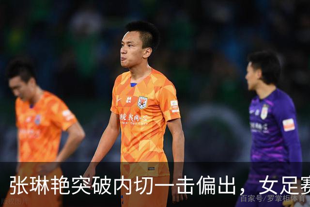 张琳艳突破内切一击偏出，女足赛场争议不断